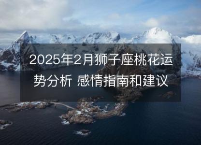 2025年2月狮子座桃花运势分析 感情指南和建议