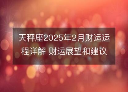 天秤座2025年2月财运运程详解 财运展望和建议