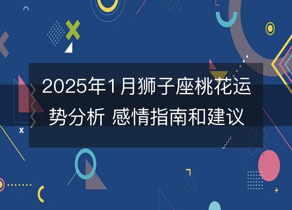 2025年1月狮子座桃花运势分析 感情指南和建议