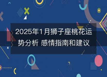 2025年1月狮子座桃花运势分析 感情指南和建议