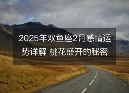 2025年双鱼座2月感情运势详解 桃花盛开的秘密分析