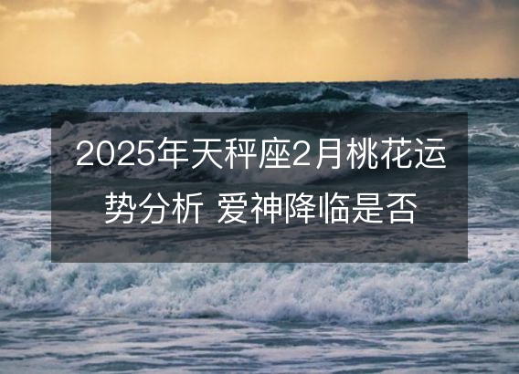 2025年天秤座2月桃花运势分析 爱神降临是否