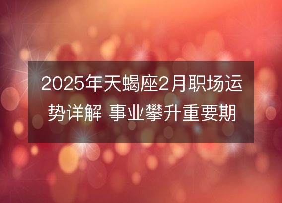 2025年天蝎座2月职场运势详解 事业攀升重要期