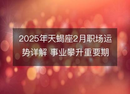 2025年天蝎座2月职场运势详解 事业攀升重要期