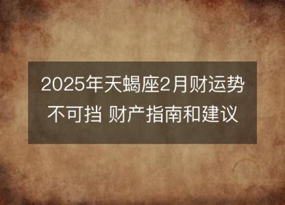 2025年天蝎座2月财运势不可挡 财产指南和建议