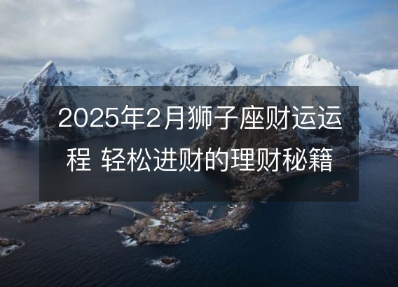 2025年2月狮子座财运运程 轻松进财的理财秘籍