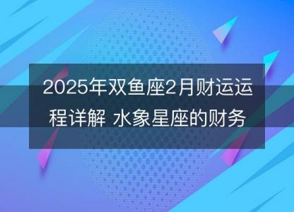 2025年双鱼座2月财运运程详解 水象星座的财务转机点