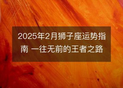 2025年2月狮子座运势指南 一往无前的王者之路