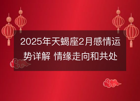 2025年天蝎座2月感情运势详解 情缘走向和共处秘籍