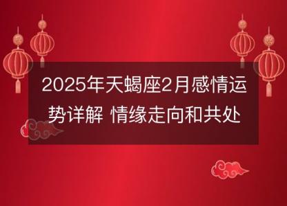 2025年天蝎座2月感情运势详解 情缘走向和共处秘籍