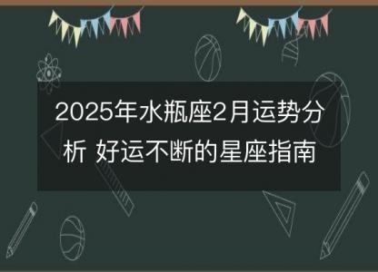 2025年水瓶座2月运势分析 好运不断的星座指南