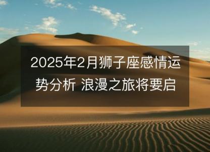 2025年2月狮子座感情运势分析 浪漫之旅将要启程