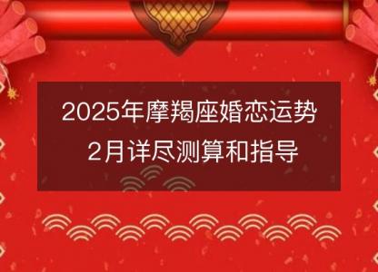 2025年摩羯座婚恋运势 2月详尽测算和指导