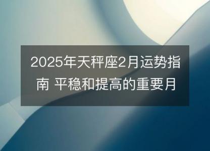 2025年天秤座2月运势指南 平稳和提高的重要月份