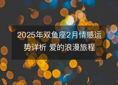 2025年双鱼座2月情感运势详析 爱的浪漫旅程