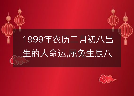 1999年农历二月初八出生的人命运,属兔生辰八字运势 五行查询