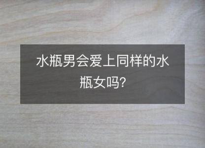 水瓶男会爱上同样的水瓶女吗？