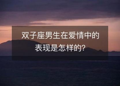 双子座男生在爱情中的表现是怎样的？