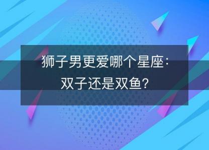 狮子男更爱哪个星座：双子还是双鱼？