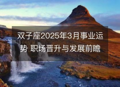 双子座2025年3月事业运势 职场晋升与发展前瞻