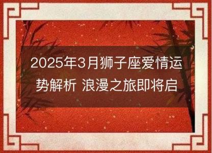 2025年3月狮子座爱情运势解析 浪漫之旅即将启程