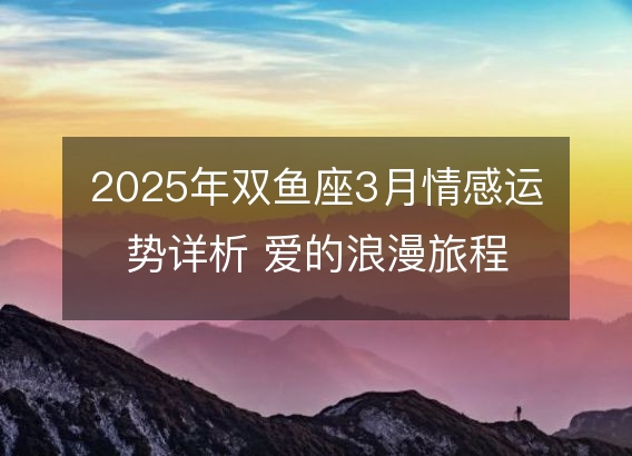 2025年双鱼座3月情感运势详析 爱的浪漫旅程