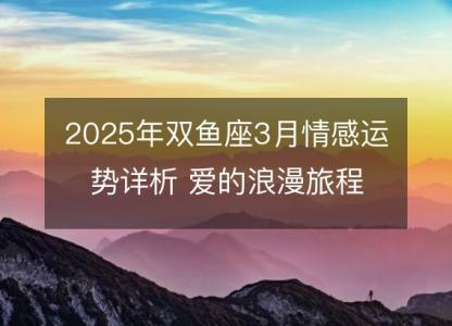 2025年双鱼座3月情感运势详析 爱的浪漫旅程