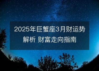 2025年巨蟹座3月财运势解析 财富走向指南