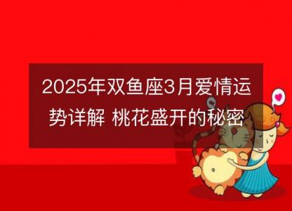 2025年双鱼座3月爱情运势详解 桃花盛开的秘密解析