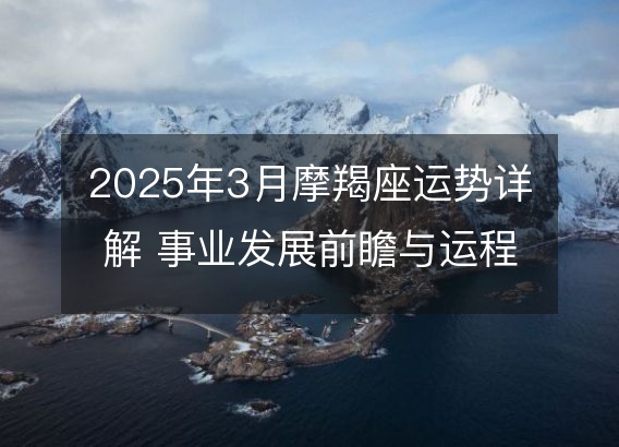 2025年3月摩羯座运势详解 事业发展前瞻与运程指南