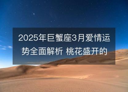 2025年巨蟹座3月爱情运势全面解析 桃花盛开的秘密