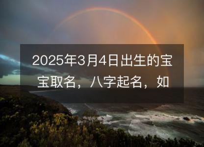 2025年3月4日出生的宝宝<font color='red'>取名</font>，八字起名，如何起一个满意的名字。