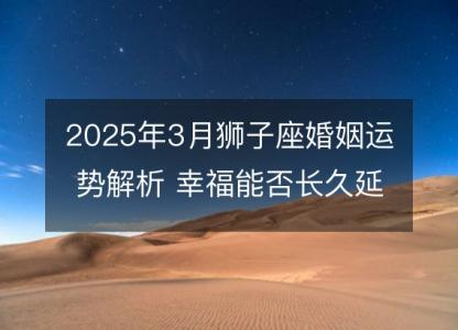 2025年3月狮子座婚姻运势解析 幸福能否长久延续？