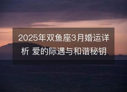 2025年双鱼座3月婚运详析 爱的际遇与和谐秘钥