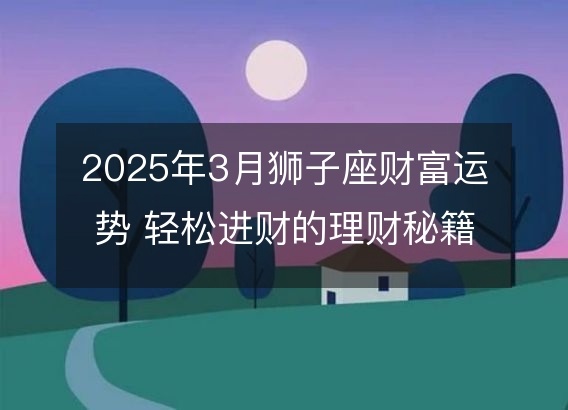 2025年3月狮子座财富运势 轻松进财的理财秘籍