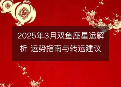 2025年3月双鱼座星运解析 运势指南与转运建议