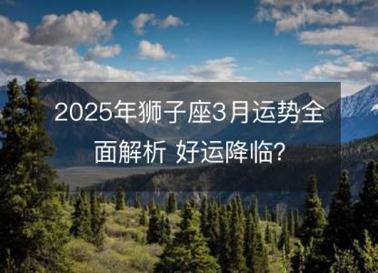 2025年狮子座3月运势全面解析 好运降临？