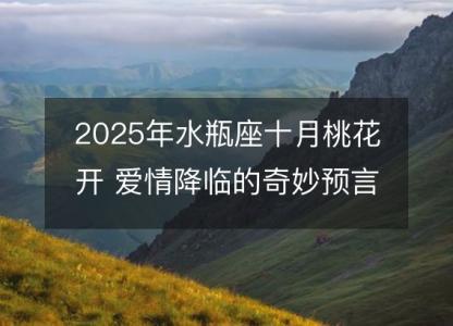 2025年水瓶座十月桃花开 爱情降临的奇妙预言