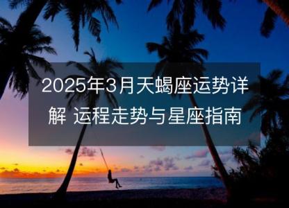 2025年3月天蝎座运势详解 运程走势与星座指南