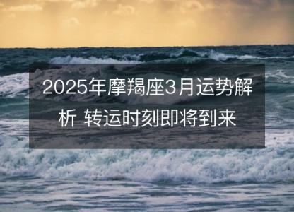 2025年摩羯座3月运势解析 转运时刻即将到来