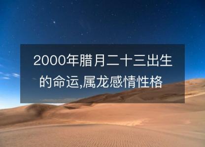 2000年腊月<font color='red'>二十三</font>出生的命运,属龙感情性格 事业财运