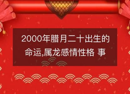 2000年腊月二十出生的命运,属龙感情性格 事业<font color='red'>财运</font>