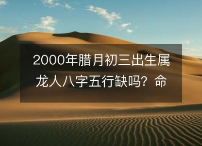 2000年腊月初三出生属龙人八字五行缺吗？命运、婚姻、性格、事业<font color='red'>财运</font>！