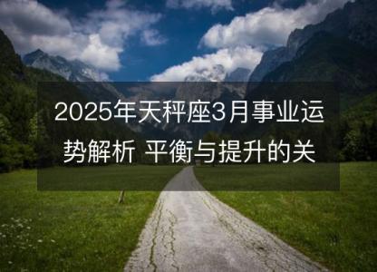 2025年天秤座3月事业运势解析 平衡与提升的关键期