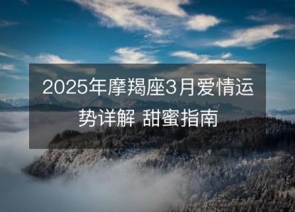 2025年摩羯座3月爱情运势详解 甜蜜指南