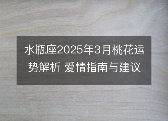 水瓶座2025年3月桃花运势解析 爱情指南与建议