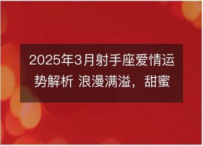 2025年3月射手座爱情运势解析 浪漫满溢，甜蜜收获