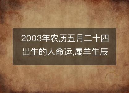 2003年农历五月二十四出生的人命运,属羊生辰八字运势 五行查询