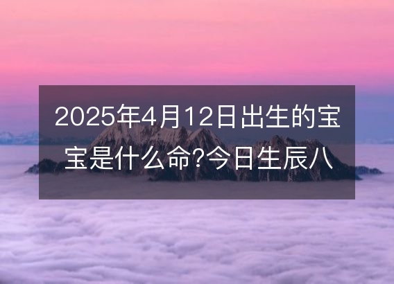 2025年4月12日出生的宝宝是什么命?今日生辰八字五行好吗