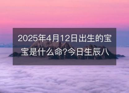 2025年4月12日出生的宝宝是什么命?今日生辰八字五行好吗